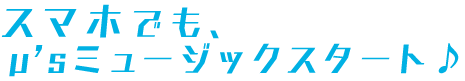 スマホでも、 μ’sミュージックスタート♪ 